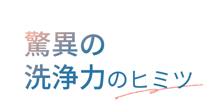 驚異の洗浄力のヒミツ